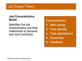 Job Design Theory Characteristics: Skill variety Task identity Task significance Autonomy Feedback Job Characteristics Model Identifies five job characteristics and their relationship to personal and work outcomes. 
