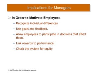 Implications for Managers In Order to Motivate Employees Recognize individual differences. Use goals and feedback. Allow employees to participate in decisions that affect them. Link rewards to performance. Check the system for equity. 