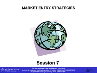 Use with INTERNATIONAL MARKETING STRATEGY:
Analysis, development and implementation 5TH
edition ISBN 13: 978-1-84480-763-5
Published by Cengage Learning DOOLE AND LOWE ch7/1
MARKET ENTRY STRATEGIES
Session 7
 