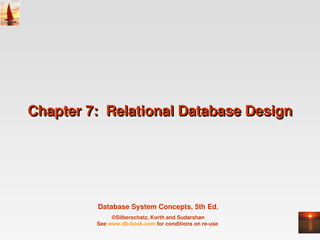 Chapter 7:  Relational Database Design




          Database System Concepts, 5th Ed.
              ©Silberschatz, Korth and Sudarshan
         See www.db­book.com for conditions on re­use 
 