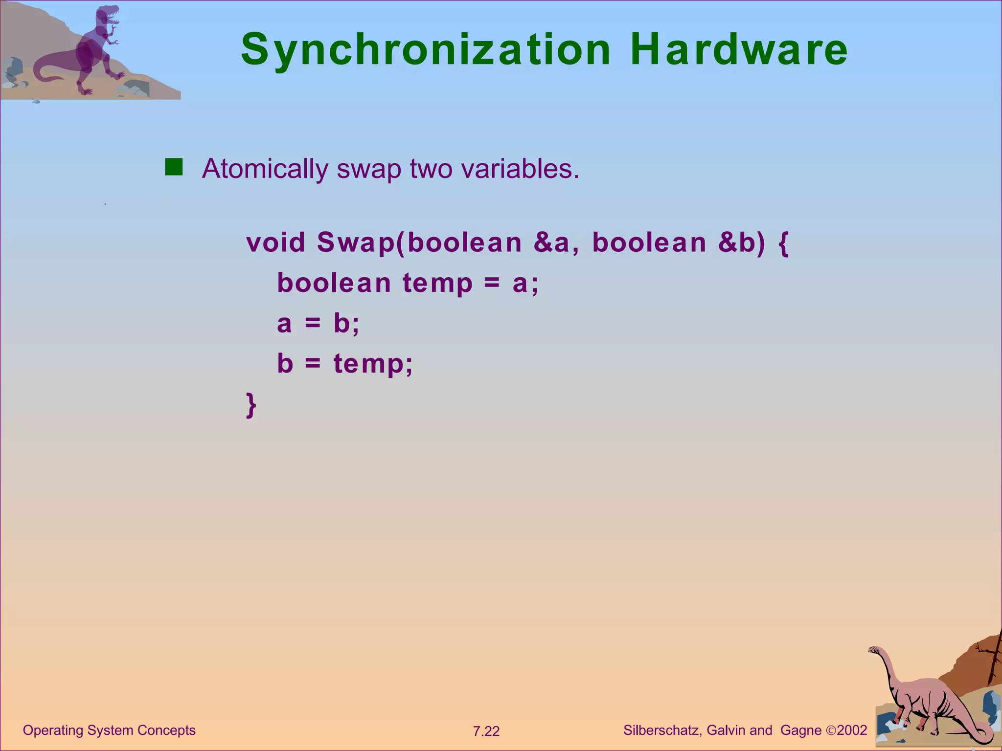 Synchronization Hardware  Atomically swap two variables. void Swap(boolean &a, boolean &b) { boolean temp = a; a = b; b = temp; } 