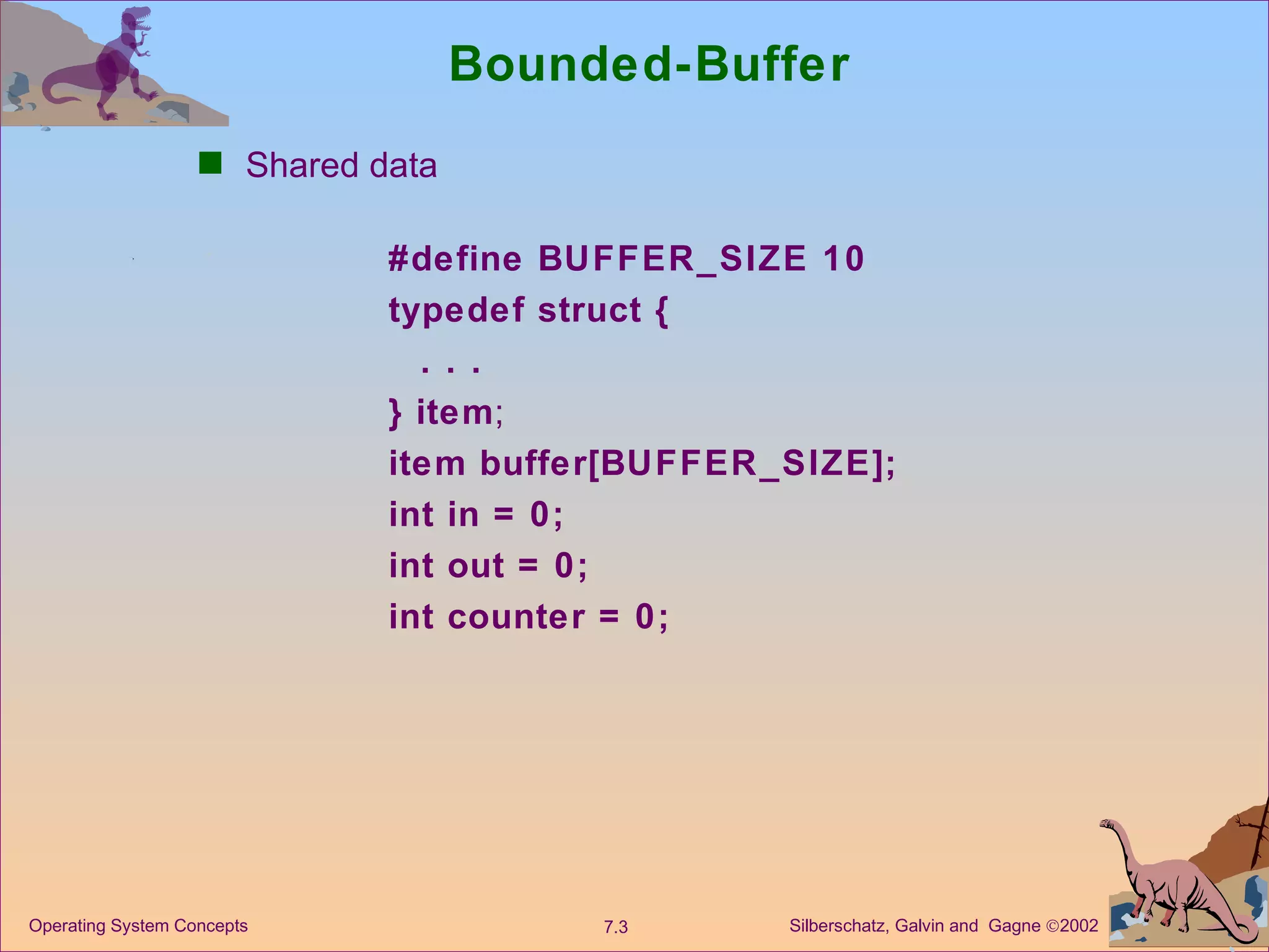 Bounded-Buffer  Shared data #define BUFFER_SIZE 10 typedef struct { . . . } item ; item buffer[BUFFER_SIZE]; int in = 0; int out = 0; int counter = 0; 