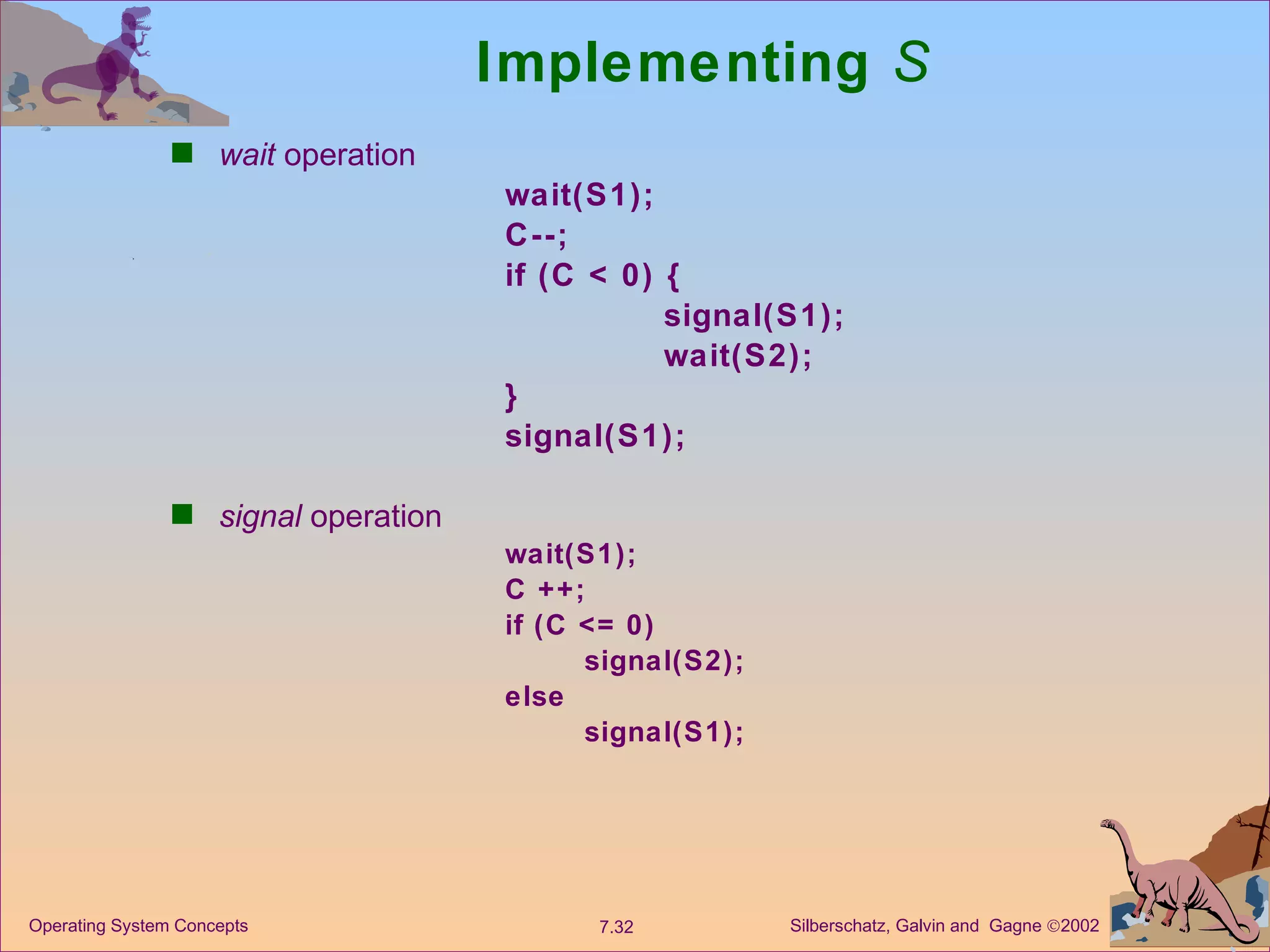 Implementing  S wait  operation wait(S1); C--; if (C < 0) { signal(S1); wait(S2); } signal(S1); signal  operation wait(S1); C ++; if (C <= 0) signal(S2); else signal(S1); 