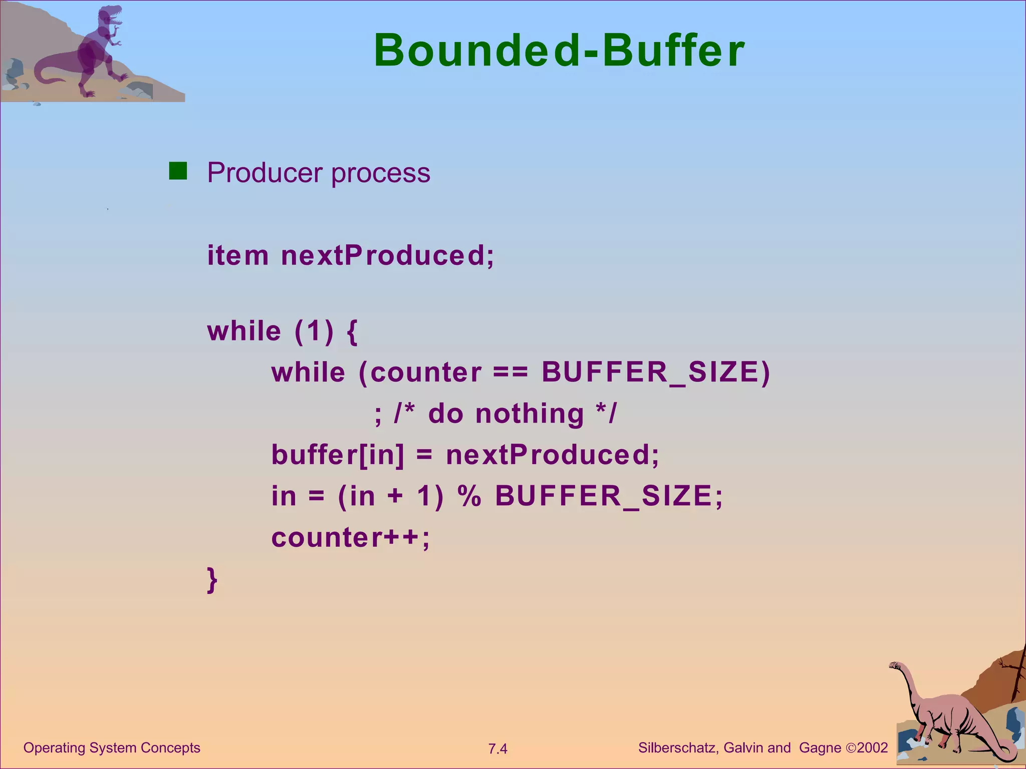 Bounded-Buffer  Producer process  item nextProduced; while (1) { while (counter == BUFFER_SIZE) ; /* do nothing */ buffer[in] = nextProduced; in = (in + 1) % BUFFER_SIZE; counter++; } 