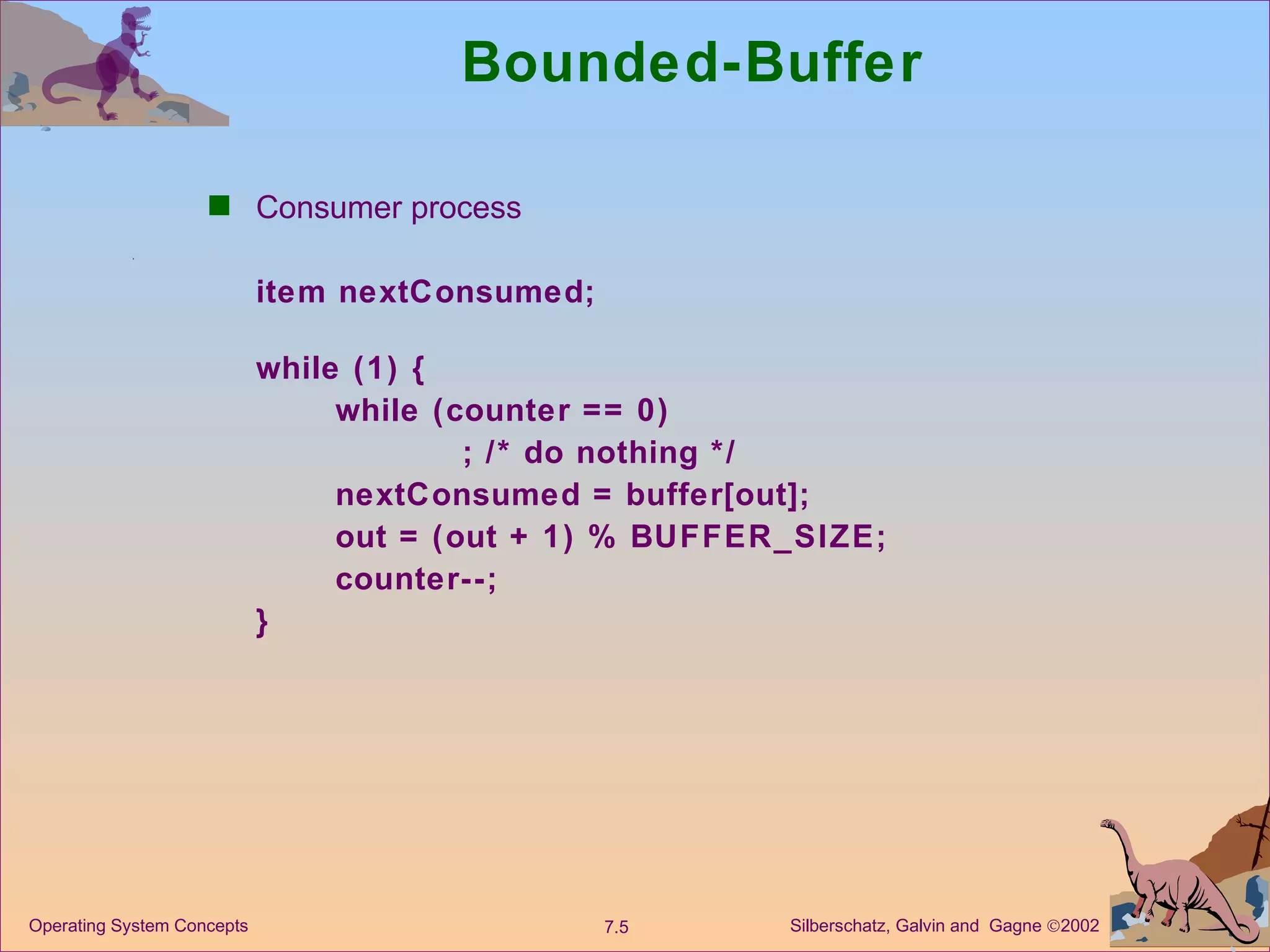 Bounded-Buffer  Consumer process  item nextConsumed; while (1) { while (counter == 0) ; /* do nothing */ nextConsumed = buffer[out]; out = (out + 1) % BUFFER_SIZE; counter--; } 