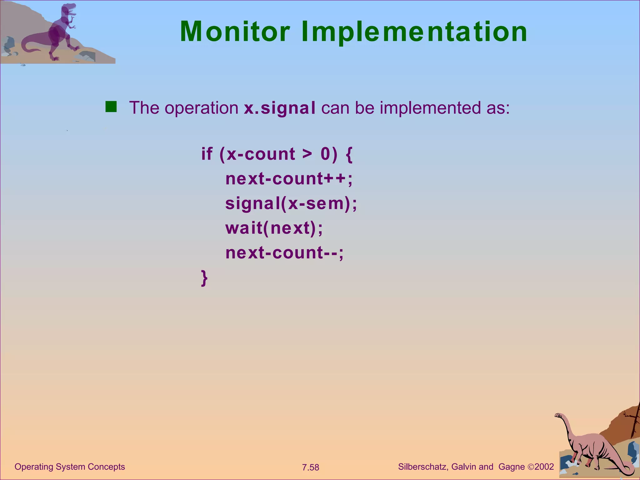Monitor Implementation The operation  x.signal  can be implemented as: if (x-count > 0) { next-count++; signal(x-sem); wait(next); next-count--; } 