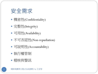 安全需求
     機密性(Confidentiality)

     完整性(Integrity)

     可用性(Availability)

     不可否認性(Non-repudiation)

     可說明性(Accountability)

     執行權管制

     稽核與警訊

7   網路規劃與分散式系統課程 by 王宣智
 