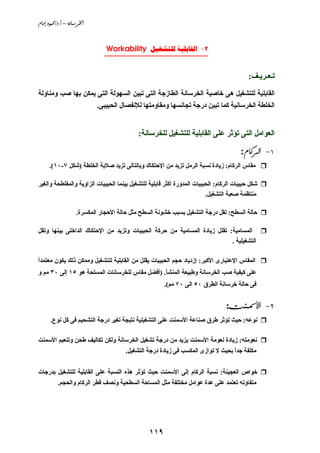 ‫‪âbßg@…ìàªO…Nc@–@òãb;Š¨a‬‬



                              ‫2- ‪Workability  ‬‬
                              ‫________________________‬

                                                                                           ‫ﺗـﻌـﺮﻱـﻒ:‬
‫اﻟﻘﺎﺑﻠﻴﺔ ﻟﻠﺘﺸﻐﻴﻞ هﻰ ﺥﺎﺹﻴﺔ اﻟﺨﺮﺳﺎﻧﺔ اﻟﻄﺎزﺝﺔ اﻟﺘﻰ ﺗﺒﻴﻦ اﻟﺴﻬﻮﻟﺔ اﻟﺘﻰ ﻱﻤﻜﻦ ﺑﻬﺎ ﺹﺐ وﻡﻨﺎوﻟﺔ‬
                            ‫اﻟﺨﻠﻄﺔ اﻟﺨﺮﺳﺎﻧﻴﺔ آﻤﺎ ﺗﺒﻴﻦ درﺝﺔ ﺗﺠﺎﻧﺴﻬﺎ وﻡﻘﺎوﻡﺘﻬﺎ ﻟﻺﻧﻔﺼﺎل اﻟﺤﺒﻴﺒﻰ.‬


                                            ‫اﻟﻌﻮاﻡﻞ اﻟﺘﻰ ﺗﺆﺛﺮ ﻋﻠﻰ اﻟﻘﺎﺑﻠﻴﺔ ﻟﻠﺘﺸﻐﻴﻞ ﻟﻠﺨﺮﺳﺎﻧﺔ:‬

                                                                                       ‫‪:âb×ŠÛa MQ‬‬
     ‫ﻡﻘﺎس اﻟﺮآﺎم: زﻱﺎدة ﻧﺴﺒﺔ اﻟﺮﻡﻞ ﺗﺰﻱﺪ ﻡﻦ اﻹﺣﺘﻜﺎك وﺑﺎﻟﺘﺎﻟﻰ ﺗﺰﻱﺪ ﺹﻼﺑﺔ اﻟﺨﻠﻄﺔ )ﺵﻜﻞ ٧-٠١(.‬

‫ﺵﻜﻞ ﺣﺒﻴﺒﺎت اﻟﺮآﺎم: اﻟﺤﺒﻴﺒﺎت اﻟﻤﺪورة أآﺜﺮ ﻗﺎﺑﻠﻴﺔ ﻟﻠﺘﺸﻐﻴﻞ ﺑﻴﻨﻤﺎ اﻟﺤﺒﻴﺒﺎت اﻟﺰاوﻱﺔ واﻟﻤﻔﻠﻄﺤﺔ واﻟﻐﻴﺮ‬
                                                                         ‫ﻡﻨﺘﻈﻤﺔ ﺹﻌﺒﺔ اﻟﺘﺸﻐﻴﻞ.‬

                    ‫ﺣﺎﻟﺔ اﻟﺴﻄﺢ: ﺗﻘﻞ درﺝﺔ اﻟﺘﺸﻐﻴﻞ ﺑﺴﺒﺐ ﺥﺸﻮﻧﺔ اﻟﺴﻄﺢ ﻡﺜﻞ ﺣﺎﻟﺔ اﻷﺣﺠﺎر اﻟﻤﻜﺴﺮة.‬

‫اﻟﻤﺴﺎﻡﻴﺔ: ﺗﻘﻠﻞ زﻱﺎدة اﻟﻤﺴﺎﻡﻴﺔ ﻡﻦ ﺣﺮآﺔ اﻟﺤﺒﻴﺒﺎت وﺗﺰﻱﺪ ﻡﻦ اﻹﺣﺘﻜﺎك اﻟﺪاﺥﻠﻰ ﺑﻴﻨﻬﺎ وﺗﻘﻞ‬
                                                                          ‫اﻟﺘﺸﻐﻴﻠﻴﺔ .‬

‫اﻟﻤﻘﺎس اﻹﻋﺘﺒﺎرى اﻷآﺒﺮ: إزدﻱﺎد ﺣﺠﻢ اﻟﺤﺒﻴﺒﺎت ﻱﻘﻠﻞ ﻡﻦ اﻟﻘﺎﺑﻠﻴﺔ ﻟﻠﺘﺸﻐﻴﻞ وﻡﻤﻜﻦ ذﻟﻚ ﻱﻜﻮن ﻡﻌﺘﻤﺪا‬
‫ً‬
‫ﻋﻠﻰ آﻴﻔﻴﺔ ﺹﺐ اﻟﺨﺮﺳﺎﻧﺔ وﻃﺒﻴﻌﺔ اﻟﻤﻨﺸﺄ. )أﻓﻀﻞ ﻡﻘﺎس ﻟﻠﺨﺮﺳﺎﻧﺎت اﻟﻤﺴﻠﺤﺔ هﻮ ٥١ إﻟﻰ ٠٣ ﻡﻢ و‬
                                                      ‫ﻓﻰ ﺣﺎﻟﺔ ﺥﺮﺳﺎﻧﺔ اﻟﻄﺮق ٠٥ اﻟﻰ ٠٧ ﻡﻢ(.‬


                                                                                 ‫‪:oä;þa @MR‬‬
      ‫ﻧﻮﻋﻪ: ﺣﻴﺚ ﺗﺆﺛﺮ ﻃﺮق ﺹﻨﺎﻋﺔ اﻷﺳﻤﻨﺖ ﻋﻠﻰ اﻟﺘﺸﻐﻴﻠﻴﺔ ﻧﺘﻴﺠﺔ ﺗﻐﻴﺮ درﺝﺔ اﻟﺘﺸﺤﻴﻢ ﻓﻰ آﻞ ﻧﻮع.‬

‫ﻧﻌﻮﻡﺘﻪ: زﻱﺎدة ﻧﻌﻮﻡﺔ اﻷﺳﻤﻨﺖ ﻱﺰﻱﺪ ﻡﻦ درﺝﺔ ﺗﺸﻐﻴﻞ اﻟﺨﺮﺳﺎﻧﺔ وﻟﻜﻦ ﺗﻜﺎﻟﻴﻒ ﻃﺤﻦ وﺗﻨﻌﻴﻢ اﻷﺳﻤﻨﺖ‬
                                       ‫ﻡﻜﻠﻔﺔ ﺝﺪا ﺑﺤﻴﺚ ﻻ ﺗﻮازى اﻟﻤﻜﺴﺐ ﻓﻰ زﻱﺎدة درﺝﺔ اﻟﺘﺸﻐﻴﻞ.‬
                                                                                  ‫ً‬


‫ﺥﻮاص اﻟﻌﺠﻴﻨﺔ: ﻧﺴﺒﺔ اﻟﺮآﺎم إﻟﻰ اﻷﺳﻤﻨﺖ ﺣﻴﺚ ﺗﺆﺛﺮ هﺬﻩ اﻟﻨﺴﺒﺔ ﻋﻠﻰ اﻟﻘﺎﺑﻠﻴﺔ ﻟﻠﺘﺸﻐﻴﻞ ﺑﺪرﺝﺎت‬
          ‫ﻡﺘﻔﺎوﺗﻪ ﺗﻌﺘﻤﺪ ﻋﻠﻰ ﻋﺪة ﻋﻮاﻡﻞ ﻡﺨﺘﻠﻔﺔ ﻡﺜﻞ اﻟﻤﺴﺎﺣﺔ اﻟﺴﻄﺤﻴﺔ وﻧﺼﻒ ﻗﻄﺮ اﻟﺮآﺎم واﻟﺤﺠﻢ.‬




                                                ‫٩١١‬
 