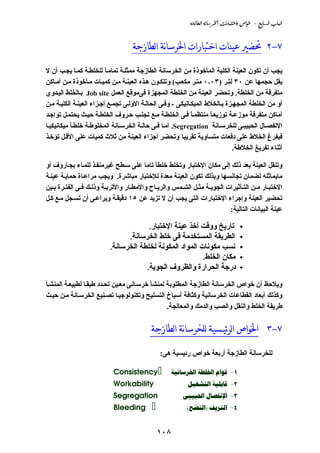 ‫‪@@òu‹bİÛa@òãbŠ¨a@pa‰bjnaë@˜aì@@M@ÉibÛa@lbjÛa‬‬


                                   ‫٧-٢ ﲢﻀﲑ ﻋﻴﻨﺎﺕ ﺍﺧﺘﺒﺎﺭﺍﺕ ﺍﳋﺮﺳﺎنﺔ ﺍﻟﻄﺎﺯﺟﺔ‬
                                  ‫________________________________________________‬


‫ﻱﺠﺐ أن ﺗﻜﻮن اﻟﻌﻴﻨﺔ اﻟﻜﻠﻴﺔ اﻟﻤﺄﺥﻮذة ﻡﻦ اﻟﺨﺮﺳﺎﻧﺔ اﻟﻄﺎزﺝﺔ ﻡﻤﺜﻠ ﺔ ﺗﻤﺎﻡ ﺎ ﻟﻠﺨﻠﻄ ﺔ آﻤ ﺎ ﻱﺠ ﺐ أن ﻻ‬
                          ‫ً‬
‫ﻱﻘﻞ ﺣﺠﻤﻬﺎ ﻋﻦ ٠٣ ﻟﺘ ﺮ )٣٠٫٠ ﻡﺘ ﺮ ﻡﻜﻌ ﺐ( وﺗﺘﻜ ﻮن ه ﺬﻩ اﻟﻌﻴﻨ ﺔ ﻡ ﻦ آﻤﻴ ﺎت ﻡ ﺄﺥﻮذة ﻡ ﻦ أﻡ ﺎآﻦ‬
‫ﻡﺘﻔﺮﻗﺔ ﻡﻦ اﻟﺨﻠﻄﺔ. وﺗﺤﻀﺮ اﻟﻌﻴﻨﺔ ﻡﻦ اﻟﺨﻠﻄﺔ اﻟﻤﺠﻬﺰة ﻓﻰﻡﻮﻗﻊ اﻟﻌﻤﻞ ‪ Job site‬ﺑ ﺎﻟﺨﻠﻂ اﻟﻴ ﺪوي‬
‫أو ﻡﻦ اﻟﺨﻠﻄﺔ اﻟﻤﺠﻬ ﺰة ﺑ ﺎﻟﺨﻼط اﻟﻤﻴﻜ ﺎﻧﻴﻜﻰ - وﻓ ﻰ اﻟﺤﺎﻟ ﺔ اﻷوﻟ ﻰ ﺗﺠﻤ ﻊ أﺝ ﺰاء اﻟﻌﻴﻨ ﺔ اﻟﻜﻠﻴ ﺔ ﻡ ﻦ‬
‫أﻡﺎآﻦ ﻡﺘﻔﺮﻗﺔ ﻡﻮزﻋ ﺔ ﺗﻮزﻱﻌ ﺎ ﻡﻨﺘﻈﻤ ﺎ ﻓ ﻰ اﻟﺨﻠﻄ ﺔ ﻡ ﻊ ﺗﺠﻨ ﺐ ﺣ ﺮوف اﻟﺨﻠﻄ ﺔ ﺣﻴ ﺚ ﻱﺤﺘﻤ ﻞ ﺗﻮاﺝ ﺪ‬
                                                             ‫ً‬      ‫ً‬
‫اﻹﻧﻔﺼ ﺎل اﻟﺤﺒﻴﺒ ﻰ ﻟﻠﺨﺮﺳ ﺎﻧﺔ ‪ .Segregation‬أﻡ ﺎ ﻓ ﻰ ﺣﺎﻟ ﺔ اﻟﺨﺮﺳ ﺎﻧﺔ اﻟﻤﺨﻠﻮﻃ ﺔ ﺥﻠﻄ ﺎ ﻡﻴﻜﺎﻧﻴﻜﻴ ﺎ‬
           ‫ً‬
‫ﻓﻴﻔﺮغ اﻟﺨﻼط ﻋﻠﻰ دﻓﻌﺎت ﻡﺘﺴﺎوﻱﺔ ﺗﻘﺮﻱﺒﺎ وﺗﺤﻀﺮ أﺝﺰاء اﻟﻌﻴﻨﺔ ﻡﻦ ﺛﻼث آﻤﻴﺎت ﻋﻠﻰ اﻷﻗ ﻞ ﺗﺆﺥ ﺬ‬
                                                                             ‫أﺛﻨﺎء ﺗﻔﺮﻱﻎ اﻟﺨﻼﻃﺔ.‬

‫وﺗﻨﻘﻞ اﻟﻌﻴﻨﺔ ﺑﻌﺪ ذﻟﻚ إﻟﻰ ﻡﻜﺎن اﻹﺥﺘﺒﺎر وﺗﺨﻠﻂ ﺥﻠﻄﺎ ﺗﺎﻡﺎ ﻋﻠﻰ ﺳ ﻄﺢ ﻏﻴﺮﻡﻨﻔ ﺬ ﻟﻠﻤ ﺎء ﺑﺠ ﺎروف أو‬
                                           ‫ً‬
‫ﻡﺎﻱﻤﺎﺛﻠﻪ ﻟﻀﻤﺎن ﺗﺠﺎﻧﺴﻬﺎ وﺑﺬﻟﻚ ﺗﻜﻮن اﻟﻌﻴﻨﺔ ﻡﻌﺪة ﻟﻺﺥﺘﺒﺎر ﻡﺒﺎﺵﺮة. وﻱﺠﺐ ﻡﺮاﻋ ﺎة ﺣﻤﺎﻱ ﺔ ﻋﻴﻨ ﺔ‬
‫اﻹﺥﺘﺒ ﺎر ﻡ ﻦ اﻟﺘ ﺄﺛﻴﺮات اﻟﺠﻮﻱ ﺔ ﻡﺜ ﻞ اﻟﺸ ﻤﺲ واﻟﺮﻱ ﺎح واﻷﻡﻄ ﺎر واﻷﺗﺮﺑ ﺔ وذﻟ ﻚ ﻓ ﻰ اﻟﻔﺘ ﺮة ﺑ ﻴﻦ‬
‫ﺗﺤﻀﻴﺮ اﻟﻌﻴﻨﺔ وإﺝﺮاء اﻹﺥﺘﺒﺎرات اﻟﺘﻰ ﻱﺠﺐ أن ﻻ ﺗﺰﻱﺪ ﻋﻦ ٥١ دﻗﻴﻘ ﺔ وﻱﺮاﻋ ﻰ أن ﺗﺴ ﺠﻞ ﻡ ﻊ آ ﻞ‬
                                                                       ‫ﻋﻴﻨﺔ اﻟﺒﻴﺎﻧﺎت اﻟﺘﺎﻟﻴﺔ:‬

                                          ‫اﻹﺥﺘﺒﺎر.‬
                                               ‫ﺗﺎرﻱﺦ ووﻗﺖ أﺥﺬ ﻋﻴﻨﺔ‬
                                ‫اﻟﻄﺮﻱﻘﺔ اﻟﻤﺴﺘﺨﺪﻡﺔ ﻓﻰ ﺥﻠﻂ اﻟﺨﺮﺳﺎﻧﺔ.‬
                          ‫ﻧﺴﺐ ﻡﻜﻮﻧﺎت اﻟﻤﻮاد اﻟﻤﻜﻮﻧﺔ ﻟﺨﻠﻄﺔ اﻟﺨﺮﺳﺎﻧﺔ.‬
                                                          ‫ﻡﻜﺎن اﻟﺨﻠﻂ.‬
                                      ‫درﺝﺔ اﻟﺤﺮارة واﻟﻈﺮوف اﻟﺠﻮﻱﺔ.‬

‫وﻱﻼﺣﻆ أن ﺥﻮاص اﻟﺨﺮﺳﺎﻧﺔ اﻟﻄﺎزﺝﺔ اﻟﻤﻄﻠﻮﺑﺔ ﻟﻤﻨﺸﺄ ﺥﺮﺳ ﺎﻧﻰ ﻡﻌ ﻴﻦ ﺗﺤ ﺪد ﻃﺒﻘ ﺎ ﻟﻄﺒﻴﻌ ﺔ اﻟﻤﻨﺸ ﺄ‬
‫وآﺬﻟﻚ أﺑﻌﺎد اﻟﻘﻄﺎﻋﺎت اﻟﺨﺮﺳﺎﻧﻴﺔ وآﺜﺎﻓﺔ أﺳﻴﺎخ اﻟﺘﺴﻠﻴﺢ وﺗﻜﻨﻮﻟﻮﺝﻴ ﺎ ﺗﺼ ﻨﻴﻊ اﻟﺨﺮﺳ ﺎﻧﺔ ﻡ ﻦ ﺣﻴ ﺚ‬
                                                ‫ﻃﺮﻱﻘﺔ اﻟﺨﻠﻂ واﻟﻨﻘﻞ واﻟﺼﺐ واﻟﺪﻡﻚ واﻟﻤﻌﺎﻟﺠﺔ.‬

                                          ‫ﺍﳋﻮﺍﺹ ﺍﻟﺮﺋﻴـﺴﻴﺔ ﻟﻠﺨﺮﺳﺎنﺔ ﺍﻟﻄﺎﺯﺟﺔ‬
                                          ‫_________________________‬                              ‫٧-٣‬

                                              ‫ﻟﻠﺨﺮﺳﺎﻧﺔ اﻟﻄﺎزﺝﺔ أرﺑﻌﺔ ﺥﻮاص رﺋﻴﺴﻴﺔ هﻰ:‬

                           ‫‪Consistency‬‬            ‫1- ‪  ‬‬
                           ‫‪Workability‬‬                   ‫2- ‪ ‬‬
                           ‫‪Segregation‬‬                 ‫3- ‪ ‬‬
                           ‫‪Bleeding‬‬                      ‫4- ‪() ‬‬


                                             ‫٨٠١‬
 