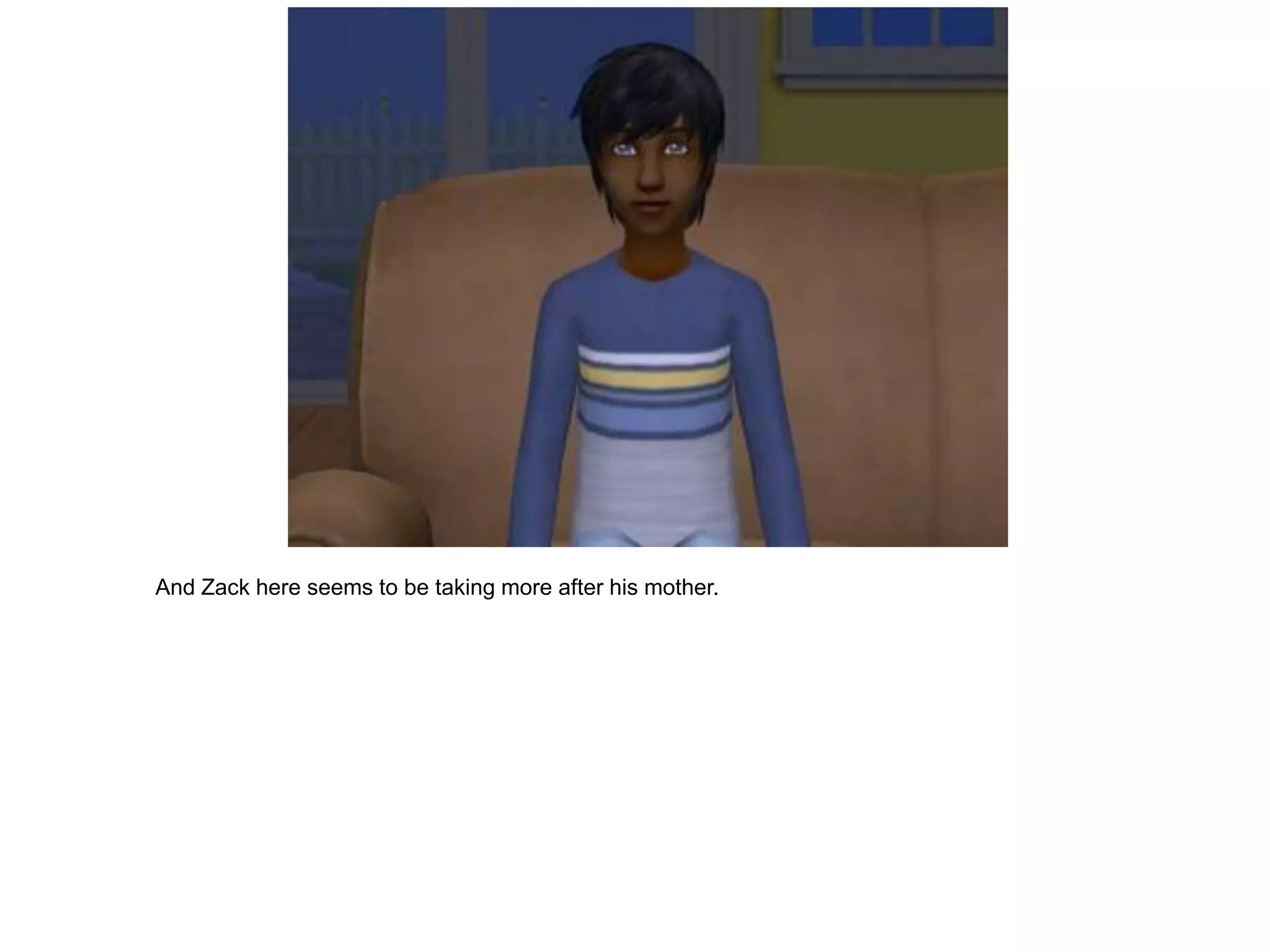 And Zack here seems to be taking more after his mother.
 