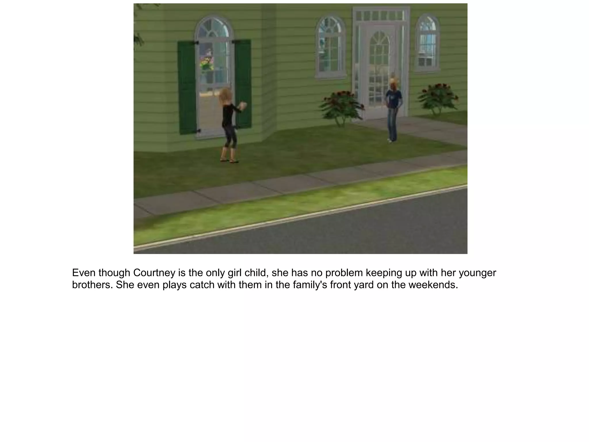 Even though Courtney is the only girl child, she has no problem keeping up with her younger
brothers. She even plays catch with them in the family's front yard on the weekends.
 