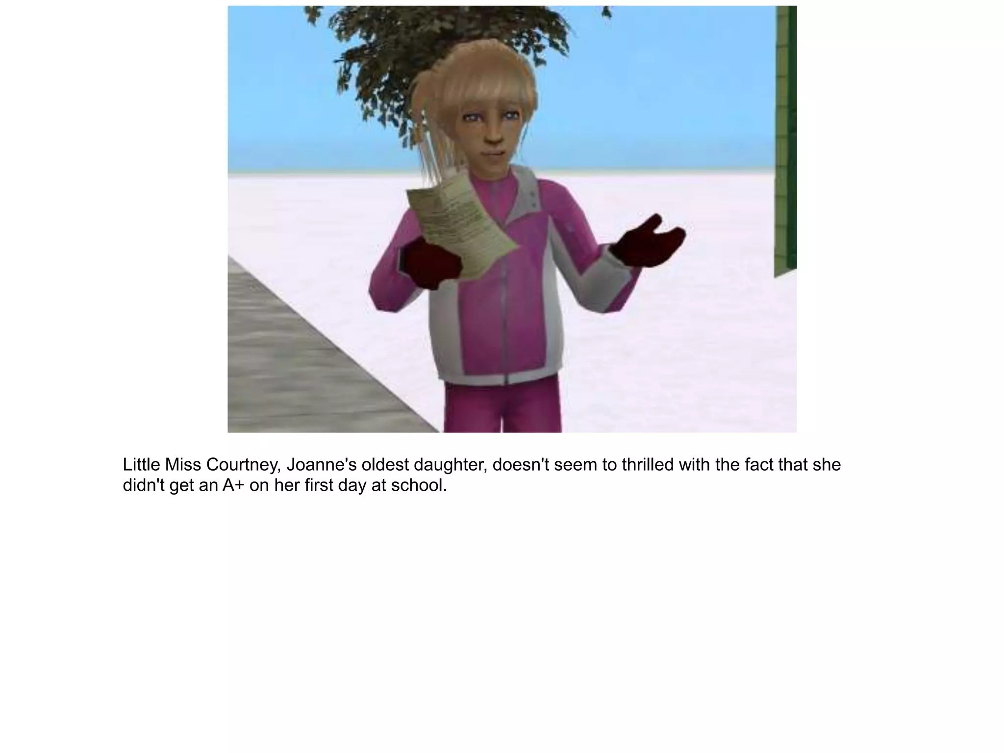 Little Miss Courtney, Joanne's oldest daughter, doesn't seem to thrilled with the fact that she
didn't get an A+ on her first day at school.
 