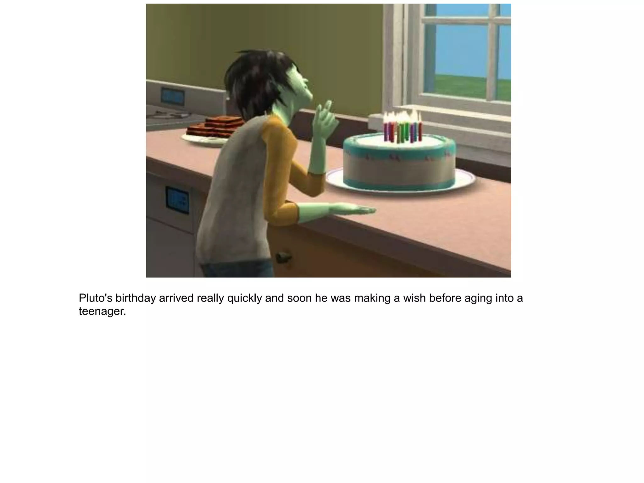Pluto's birthday arrived really quickly and soon he was making a wish before aging into a
teenager.
 