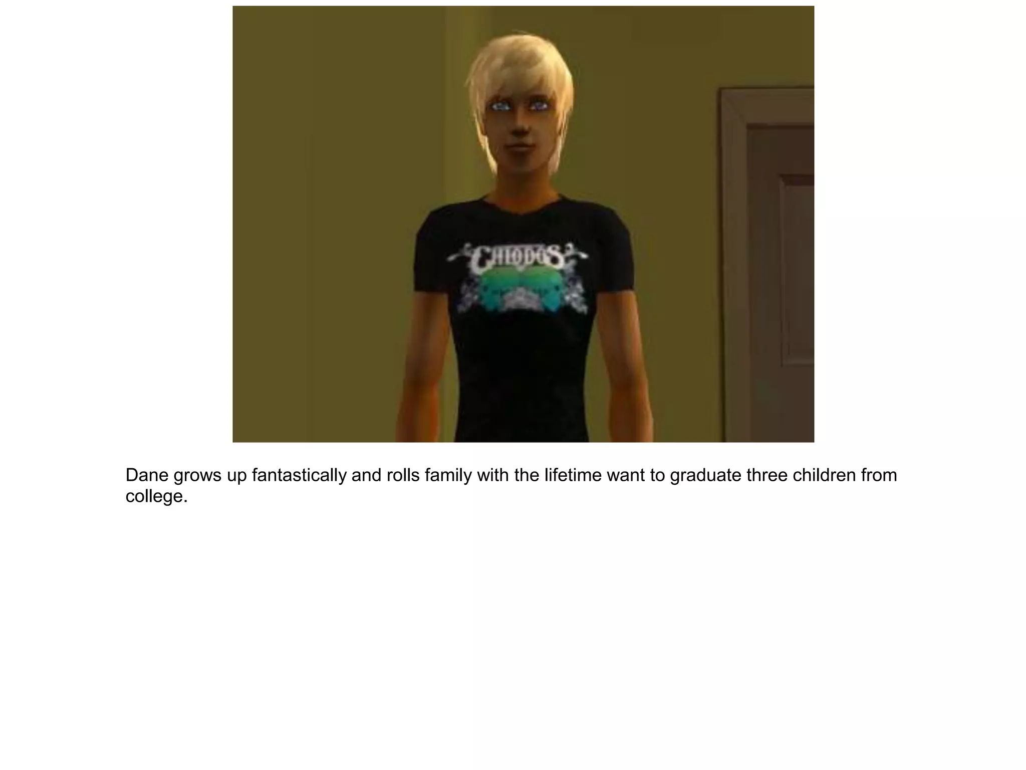 Dane grows up fantastically and rolls family with the lifetime want to graduate three children from
college.
 