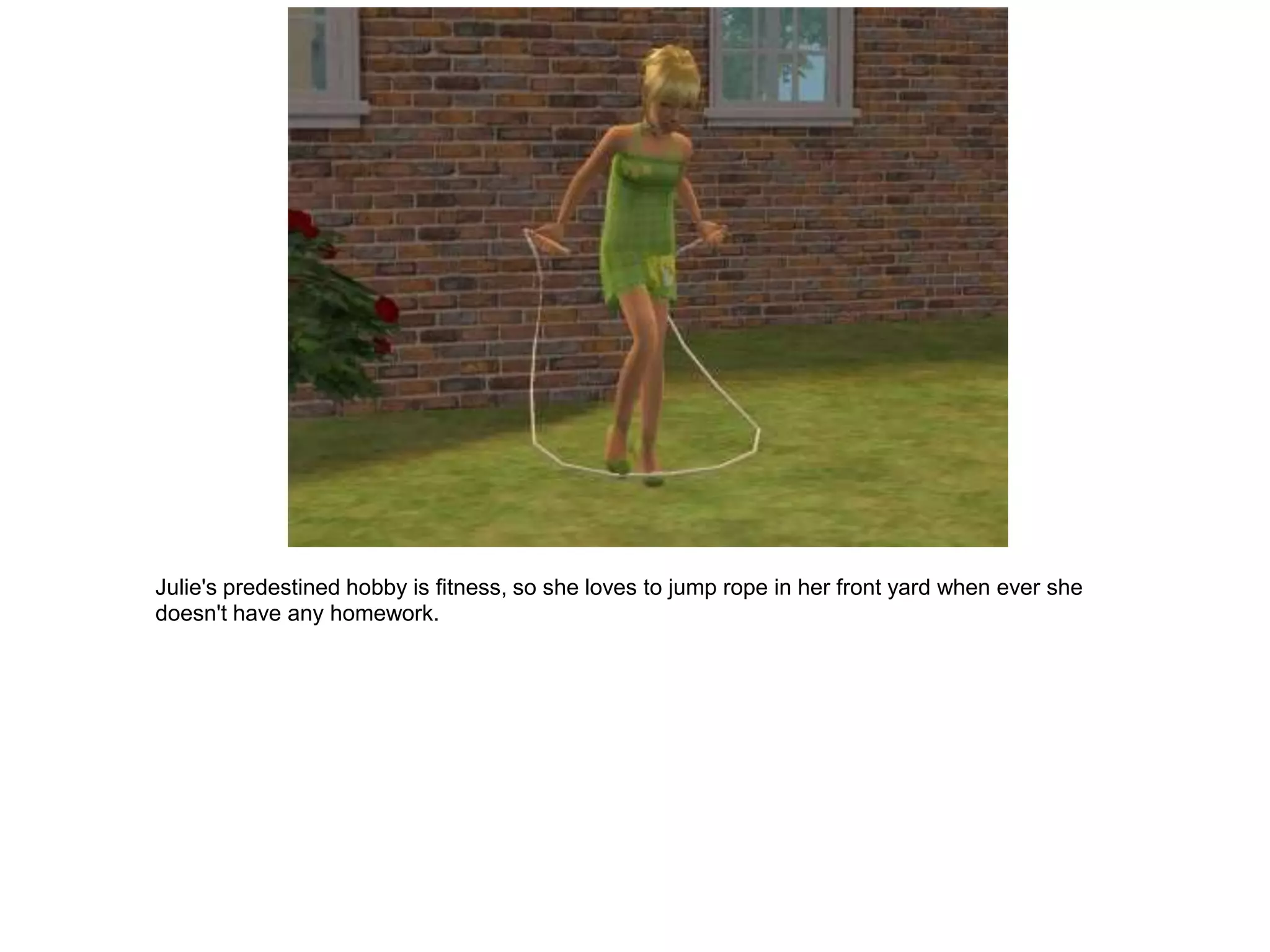 Julie's predestined hobby is fitness, so she loves to jump rope in her front yard when ever she
doesn't have any homework.
 