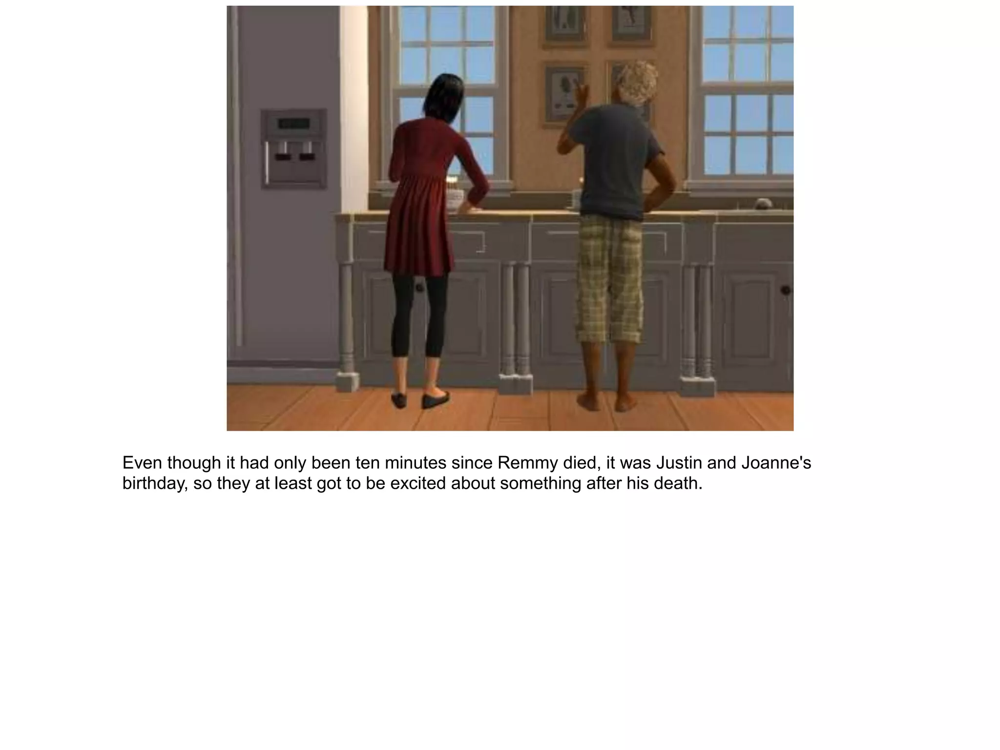 Even though it had only been ten minutes since Remmy died, it was Justin and Joanne's
birthday, so they at least got to be excited about something after his death.
 