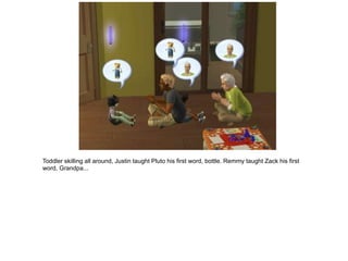 Toddler skilling all around, Justin taught Pluto his first word, bottle. Remmy taught Zack his first
word, Grandpa...
 