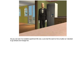 As you can see I've installed apartment life now. Luna had the want to hire a butler so I decided
to go ahead and indulge her.
 