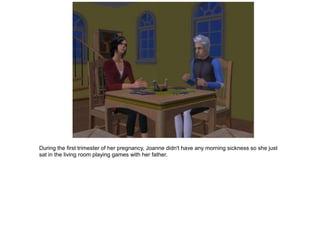 During the first trimester of her pregnancy, Joanne didn't have any morning sickness so she just
sat in the living room playing games with her father.
 