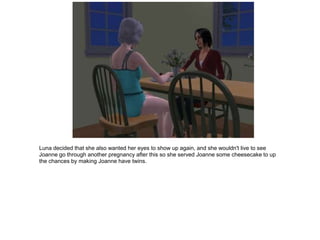 Luna decided that she also wanted her eyes to show up again, and she wouldn't live to see
Joanne go through another pregnancy after this so she served Joanne some cheesecake to up
the chances by making Joanne have twins.
 