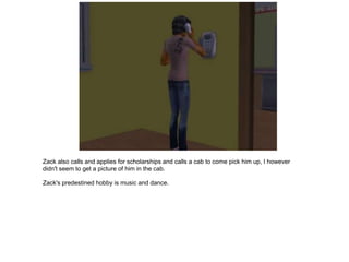 Zack also calls and applies for scholarships and calls a cab to come pick him up, I however
didn't seem to get a picture of him in the cab.

Zack's predestined hobby is music and dance.
 