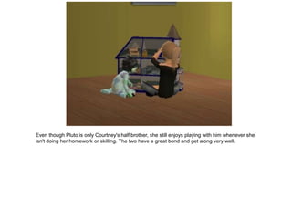 Even though Pluto is only Courtney's half brother, she still enjoys playing with him whenever she
isn't doing her homework or skilling. The two have a great bond and get along very well.
 