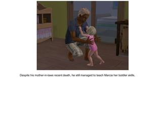 Despite his mother-in-laws recent death, he still managed to teach Marcie her toddler skills.
 