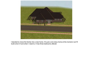 I decided to move the family into a new home. It's just a one story home at the moment, but I'll
build onto it if and when I need to. It has three bedrooms afterall.
 