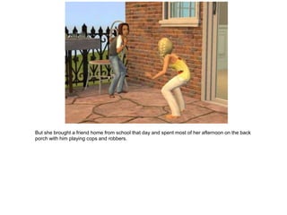 But she brought a friend home from school that day and spent most of her afternoon on the back
porch with him playing cops and robbers.
 