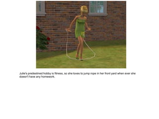 Julie's predestined hobby is fitness, so she loves to jump rope in her front yard when ever she
doesn't have any homework.
 