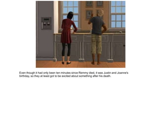 Even though it had only been ten minutes since Remmy died, it was Justin and Joanne's
birthday, so they at least got to be excited about something after his death.
 
