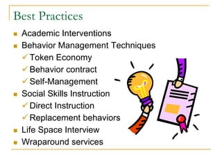 Best Practices
   Academic Interventions
   Behavior Management Techniques
     Token Economy
     Behavior contract
     Self-Management
   Social Skills Instruction
     Direct Instruction
     Replacement behaviors
   Life Space Interview
   Wraparound services
 
