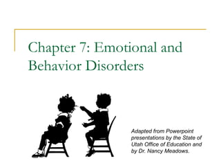 Chapter 7: Emotional and
Behavior Disorders



                Adapted from Powerpoint
                presentations by the State of
                Utah Office of Education and
                by Dr. Nancy Meadows.
 