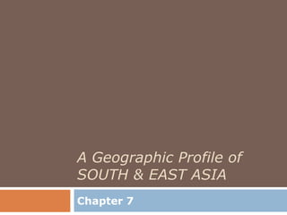 A Geographic Profile of
SOUTH & EAST ASIA
Chapter 7
 