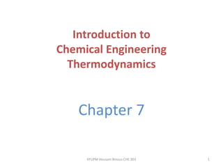 Introduction to
Chemical Engineering
Thermodynamics

Chapter 7
KFUPM Housam Binous CHE 303

1

 