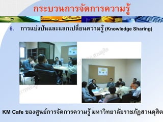 กระบวากนริัดกนรควนมรู้
6. กนรแบ่งปัาและแลกเปลี่ยาควนมรู้ (Knowledge Sharing)
KM Cafe ของศูาย์กนริัดกนรควนมรู้ มหนวทยนลัยรนชภัฏสวาดุสำ
 