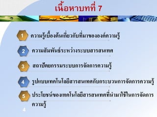 เาื้อหนบทที่ 7
ความรู้เบื้องต้นเกี่ยวกับที่มาขององค์ความรู้1
2
3
4
ความสัมพันธ์ระหว่างระบบสารสนเทศ
5
4
สถาปัตยกรรมระบบการจัดการความรู้
รูปแบบเทคโนโลยีสารสนเทศกับกระบวนการจัดการความรู้
ประโยชน์ของเทคโนโลยีสารสนเทศที่นามาใช้ในการจัดการ
ความรู้
 