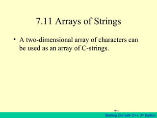 71
Starting Out with C++, 3rd
Edition
7.11 Arrays of Strings
• A two-dimensional array of characters can
be used as an array of C-strings.
 