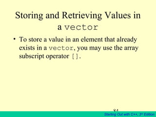 84
Starting Out with C++, 3rd
Edition
Storing and Retrieving Values in
a vector
• To store a value in an element that already
exists in a vector, you may use the array
subscript operator [].
 