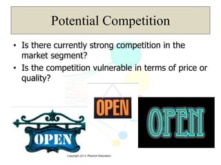 Copyright 2013, Pearson Education
Potential Competition
• Is there currently strong competition in the
market segment?
• Is the competition vulnerable in terms of price or
quality?
 