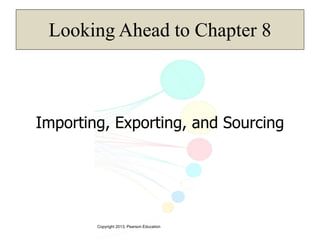 Copyright 2013, Pearson Education
Looking Ahead to Chapter 8
Importing, Exporting, and Sourcing
 