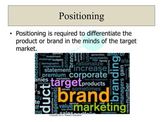 Copyright 2013, Pearson Education
Positioning
• Positioning is required to differentiate the
product or brand in the minds of the target
market.
 