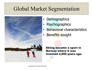 Copyright 2013, Pearson Education
Global Market Segmentation
• Demographics
• Psychographics
• Behavioral characteristics
• Benefits sought
Skiing became a sport in
Norway where it was
invented 4,000 years ago.
 