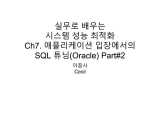 실무로 배우는
시스템 성능 최적화
Ch7. 애플리케이션 입장에서의
SQL 튜닝(Oracle) Part#2
아꿈사
Cecil
 