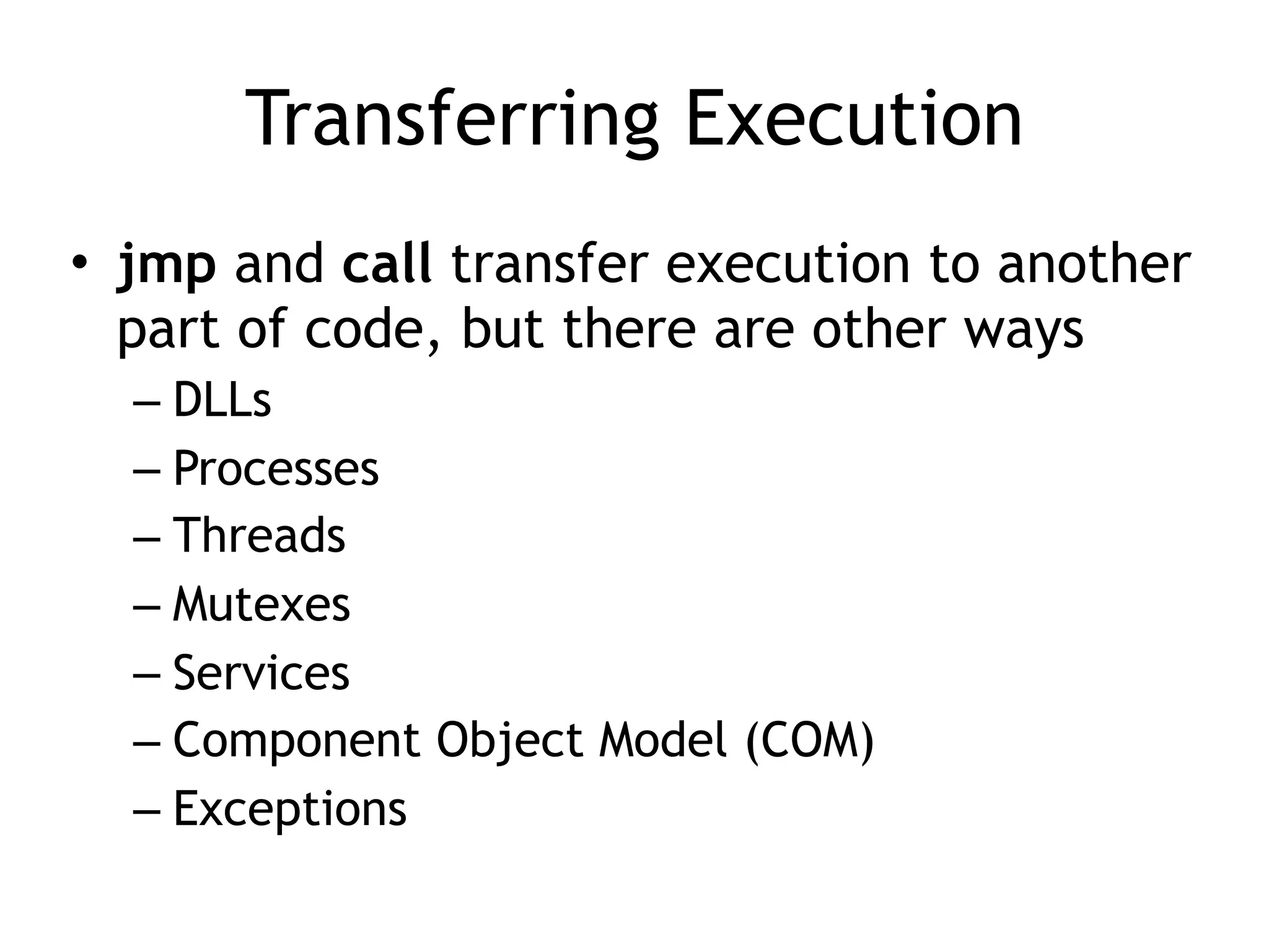 Transferring Execution
• jmp and call transfer execution to another
part of code, but there are other ways
– DLLs
– Processes
– Threads
– Mutexes
– Services
– Component Object Model (COM)
– Exceptions
 