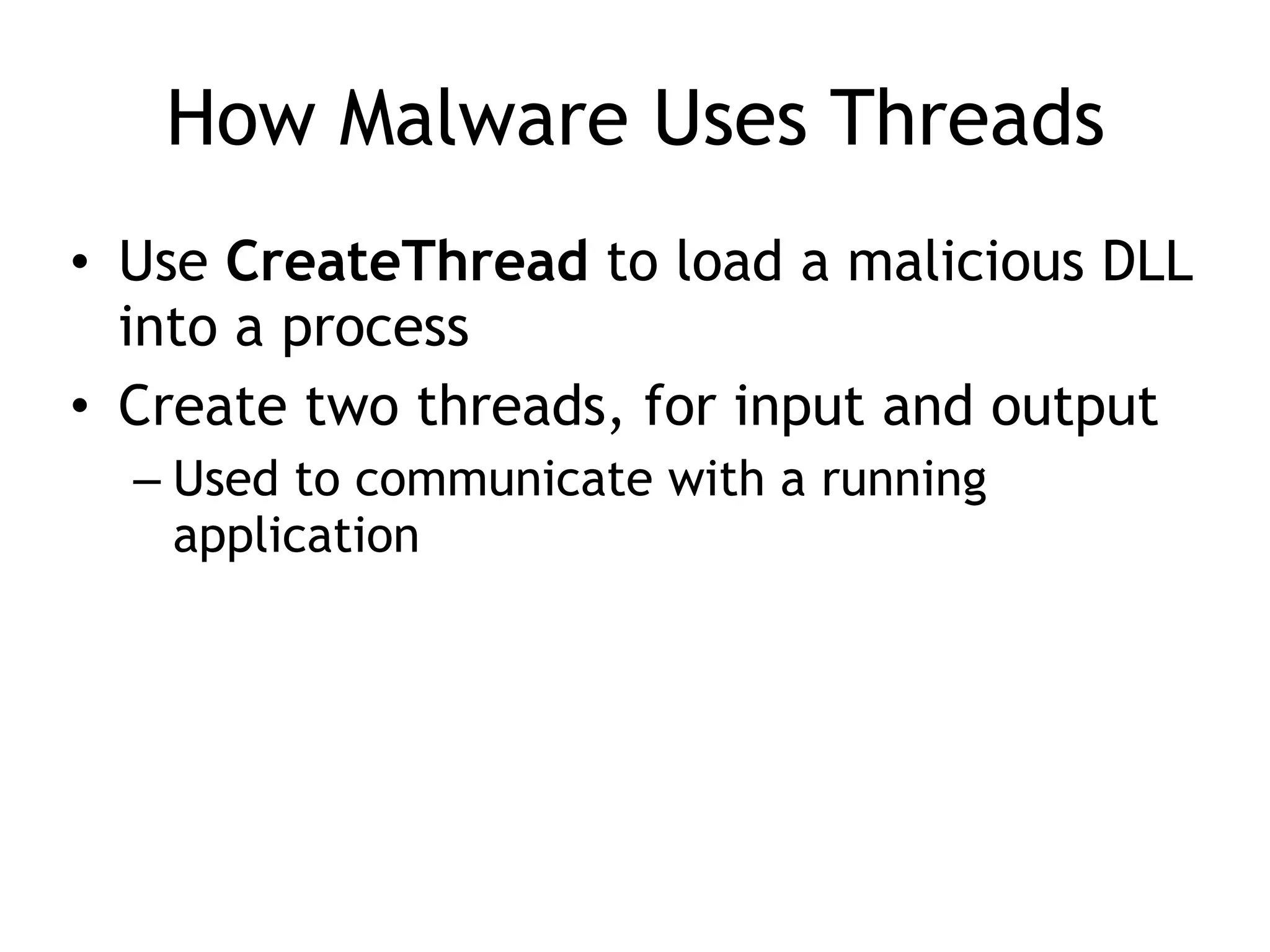 How Malware Uses Threads
• Use CreateThread to load a malicious DLL
into a process
• Create two threads, for input and output
– Used to communicate with a running
application
 