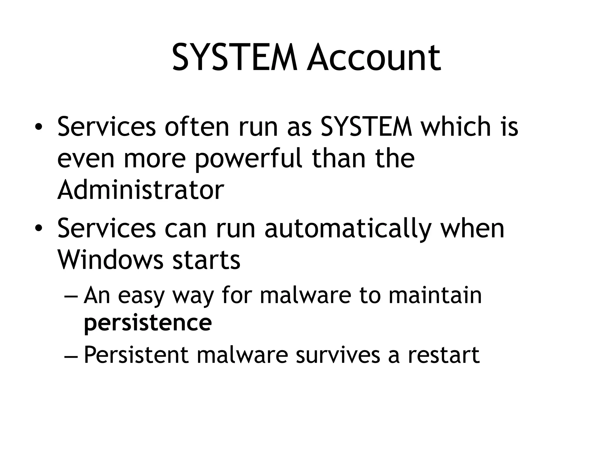 SYSTEM Account
• Services often run as SYSTEM which is
even more powerful than the
Administrator
• Services can run automatically when
Windows starts
– An easy way for malware to maintain
persistence
– Persistent malware survives a restart
 