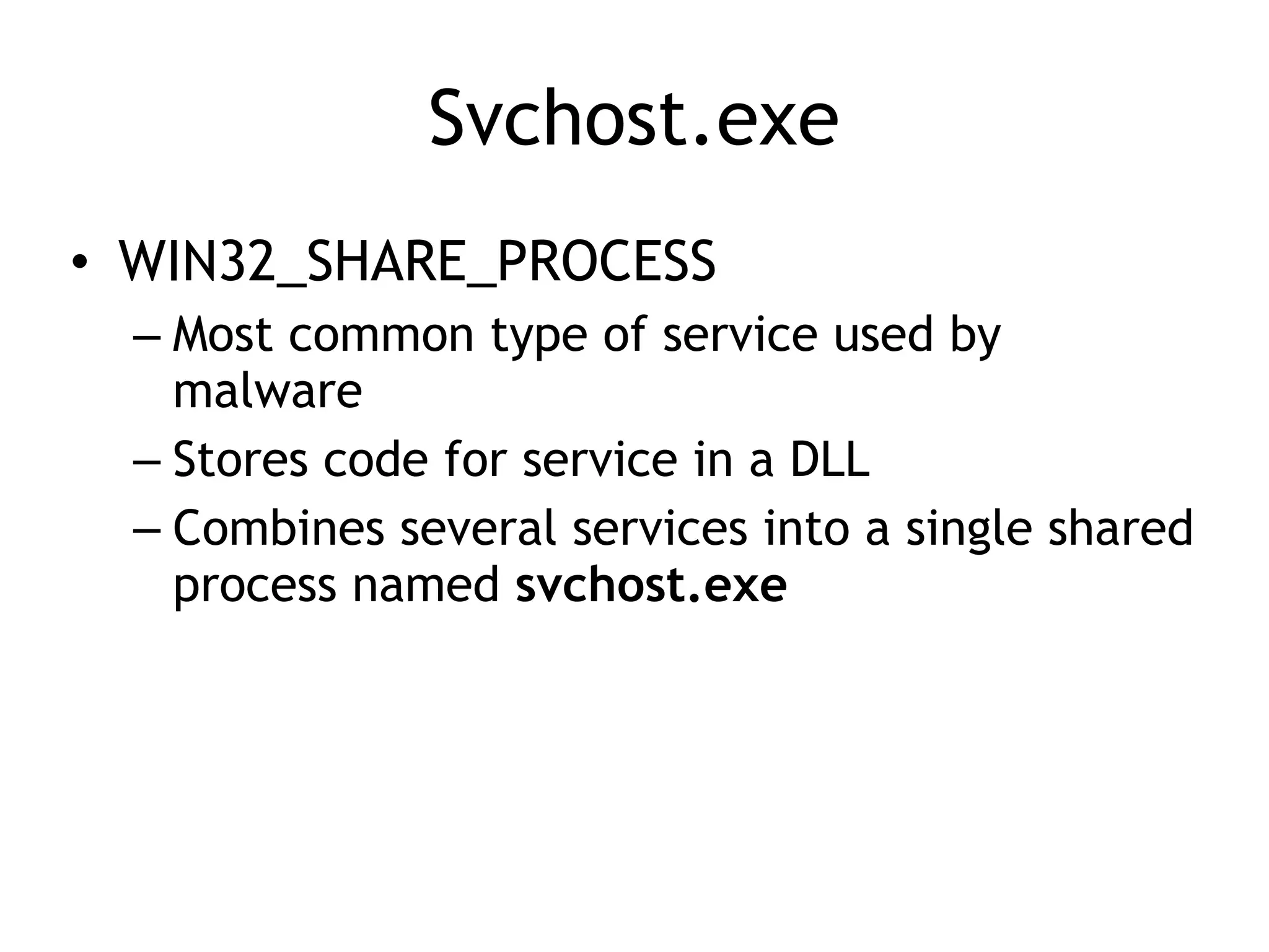 Svchost.exe
• WIN32_SHARE_PROCESS
– Most common type of service used by
malware
– Stores code for service in a DLL
– Combines several services into a single shared
process named svchost.exe
 