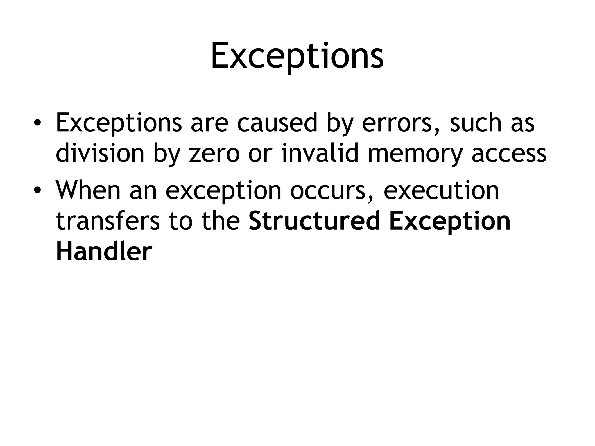 Exceptions
• Exceptions are caused by errors, such as
division by zero or invalid memory access
• When an exception occurs, execution
transfers to the Structured Exception
Handler
 