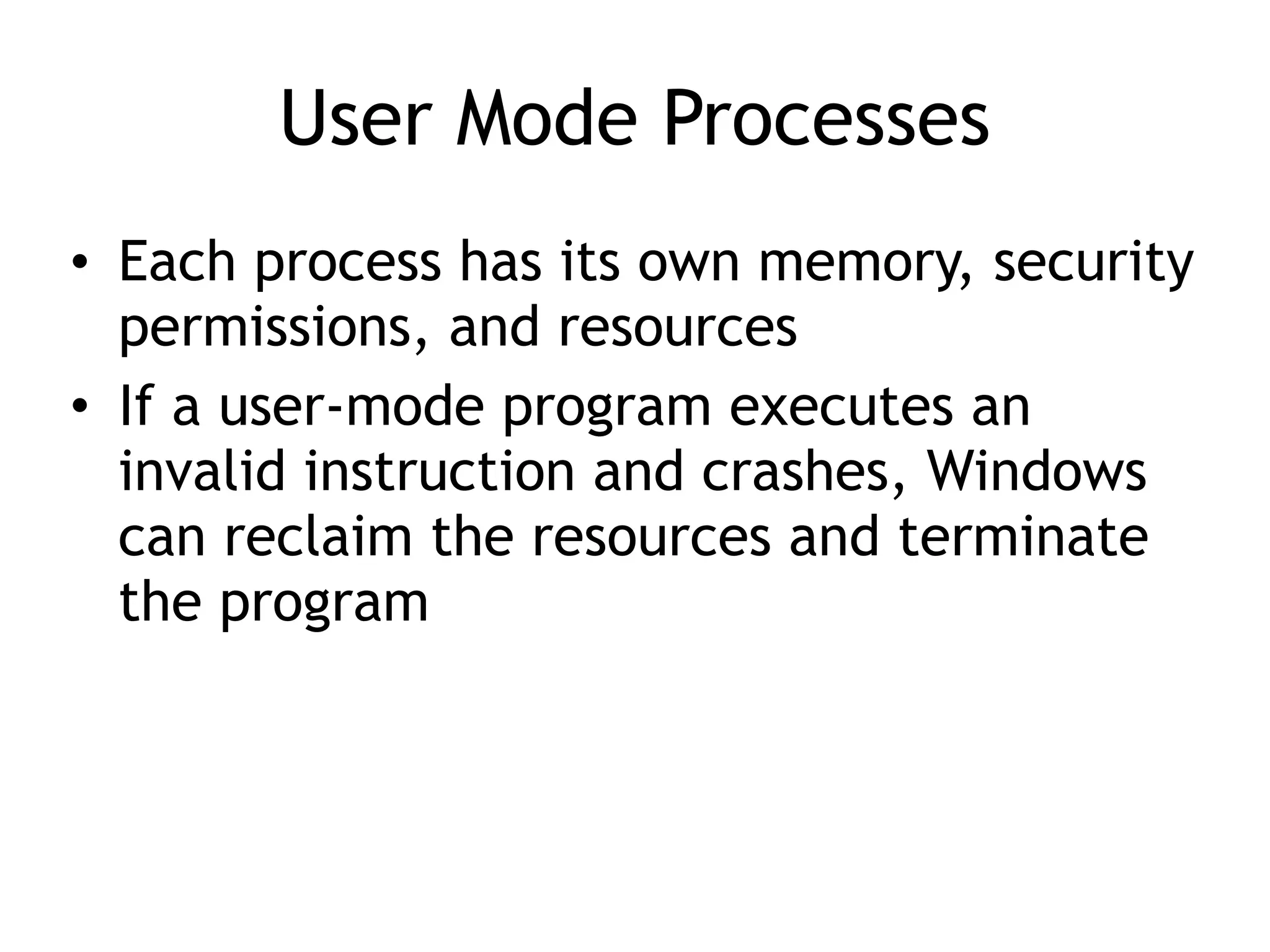User Mode Processes
• Each process has its own memory, security
permissions, and resources
• If a user-mode program executes an
invalid instruction and crashes, Windows
can reclaim the resources and terminate
the program
 